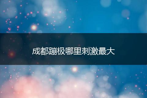 成都蹦极哪里刺激最大