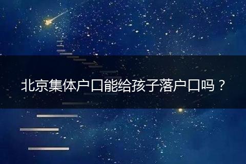 北京集体户口能给孩子落户口吗？