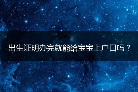 出生证明办完就能给宝宝上户口吗？