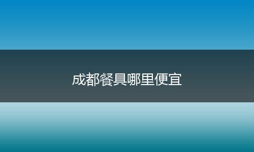 成都餐具哪里便宜