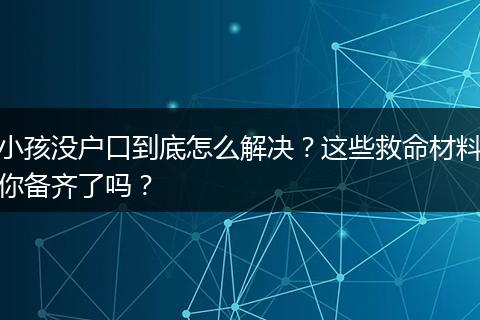 小孩没户口到底怎么解决？这些救命材料你备齐了吗？