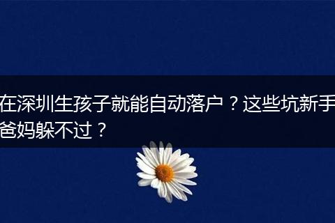 在深圳生孩子就能自动落户？这些坑新手爸妈躲不过？