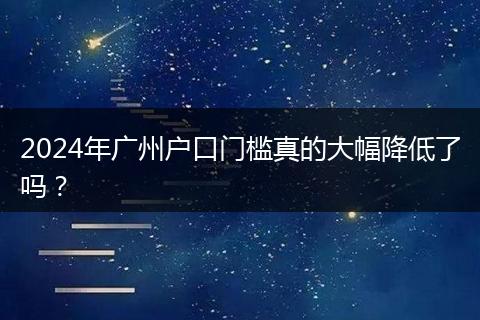 2024年广州户口门槛真的大幅降低了吗？