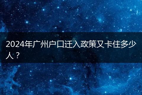 2024年广州户口迁入政策又卡住多少人？