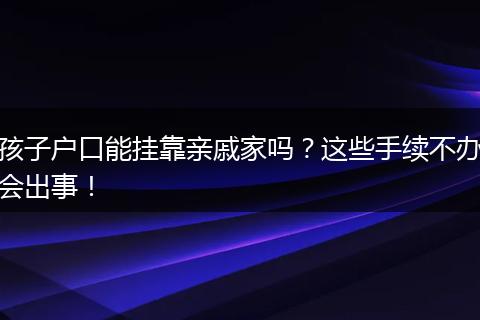 孩子户口能挂靠亲戚家吗？这些手续不办会出事！