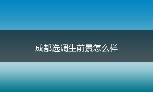成都选调生前景怎么样