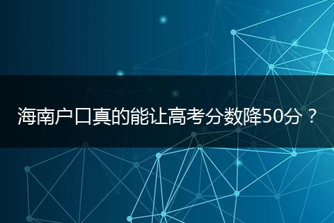 海南户口真的能让高考分数降50分？