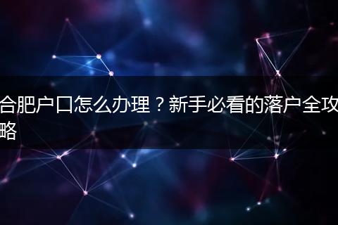 合肥户口怎么办理？新手必看的落户全攻略