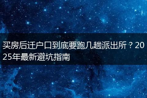 买房后迁户口到底要跑几趟派出所？2025年最新避坑指南