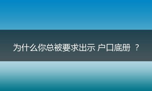 为什么你总被要求出示 户口底册 ？