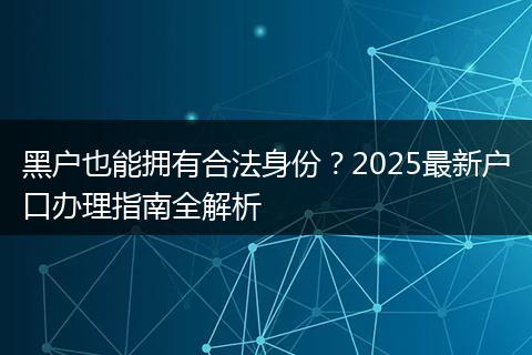 黑户也能拥有合法身份？2025最新户口办理指南全解析