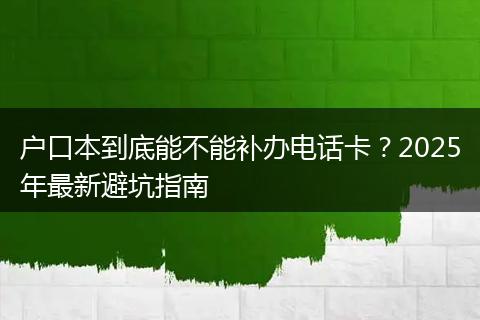 户口本到底能不能补办电话卡？2025年最新避坑指南