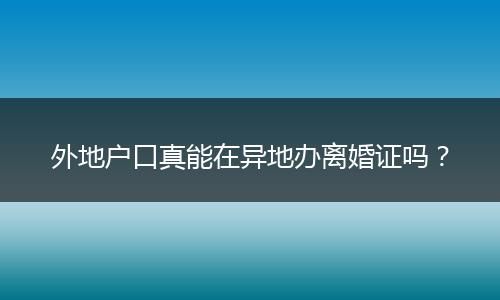 外地户口真能在异地办离婚证吗？