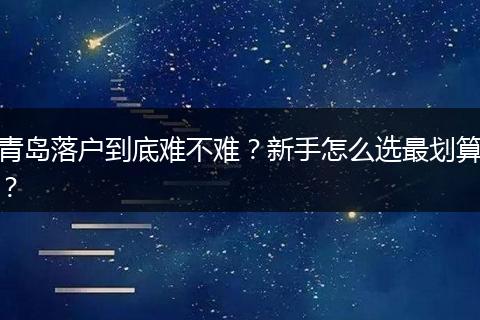 青岛落户到底难不难？新手怎么选最划算？
