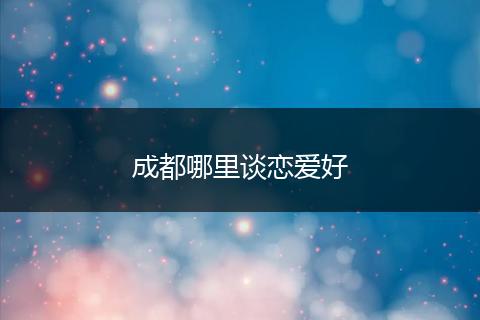 成都哪里谈恋爱好