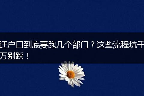 迁户口到底要跑几个部门？这些流程坑千万别踩！