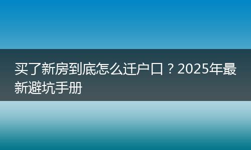 买了新房到底怎么迁户口？2025年最新避坑手册