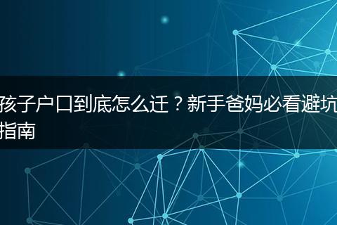 孩子户口到底怎么迁？新手爸妈必看避坑指南