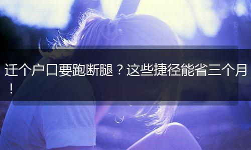 迁个户口要跑断腿？这些捷径能省三个月！