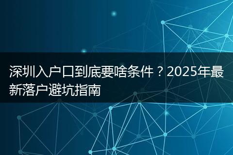 深圳入户口到底要啥条件？2025年最新落户避坑指南