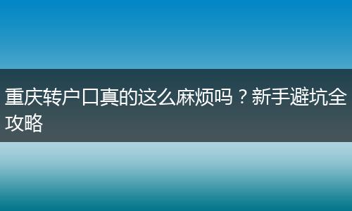 重庆转户口真的这么麻烦吗？新手避坑全攻略