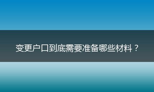 变更户口到底需要准备哪些材料？