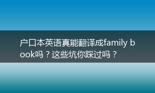 户口本英语真能翻译成family book吗？这些坑你踩过吗？