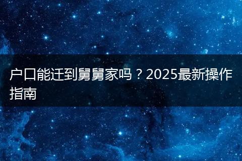 户口能迁到舅舅家吗？2025最新操作指南