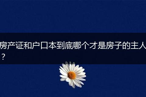 房产证和户口本到底哪个才是房子的主人？