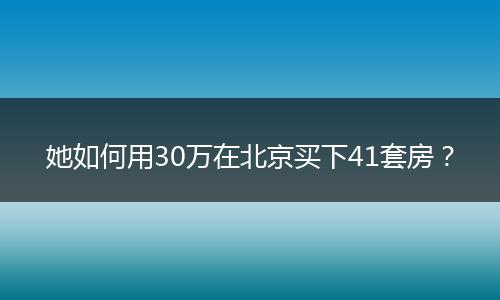 她如何用30万在北京买下41套房？