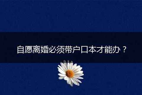自愿离婚必须带户口本才能办？