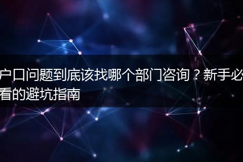 户口问题到底该找哪个部门咨询？新手必看的避坑指南