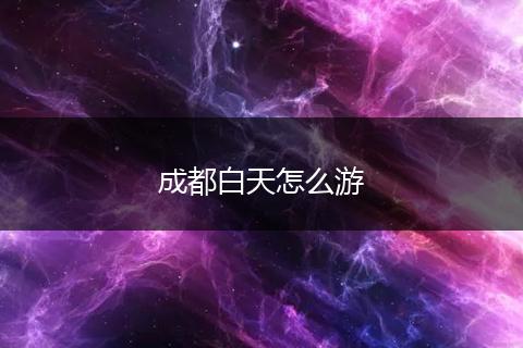 成都白天怎么游