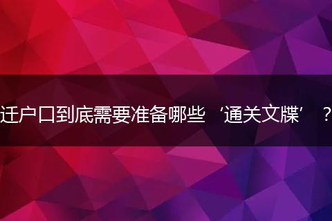 迁户口到底需要准备哪些‘通关文牒’？