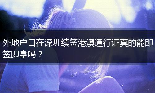 外地户口在深圳续签港澳通行证真的能即签即拿吗？