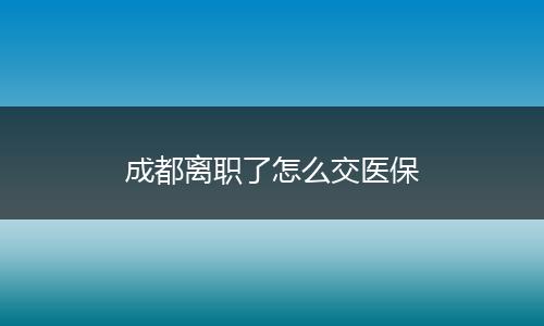 成都离职了怎么交医保