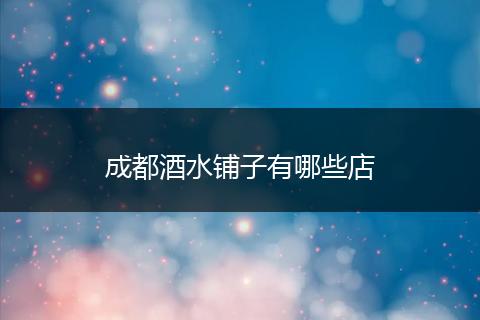 成都酒水铺子有哪些店