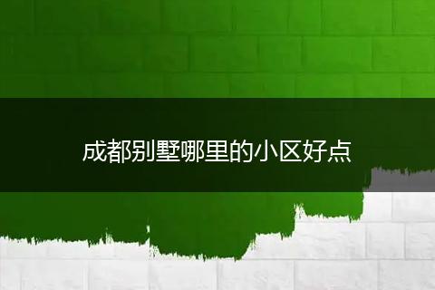 成都别墅哪里的小区好点