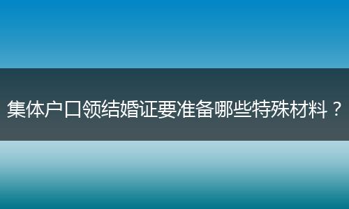 集体户口领结婚证要准备哪些特殊材料？