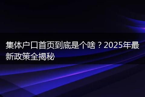 集体户口首页到底是个啥？2025年最新政策全揭秘