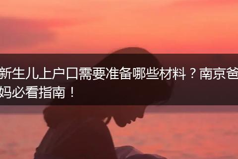 新生儿上户口需要准备哪些材料？南京爸妈必看指南！
