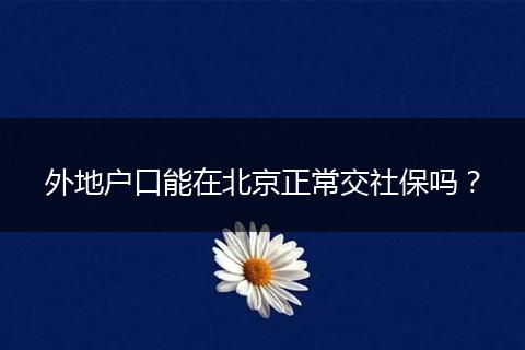 外地户口能在北京正常交社保吗？