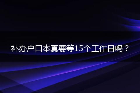 补办户口本真要等15个工作日吗？