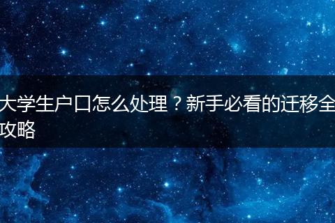 大学生户口怎么处理？新手必看的迁移全攻略