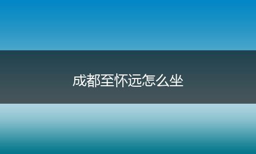 成都至怀远怎么坐