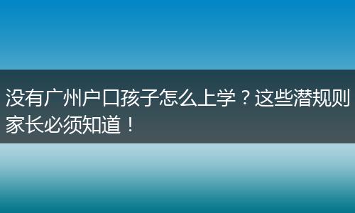 没有广州户口孩子怎么上学？这些潜规则家长必须知道！