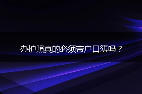 办护照真的必须带户口簿吗？