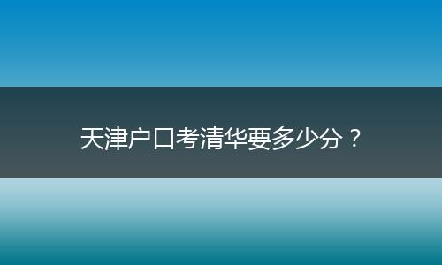 天津户口考清华要多少分？