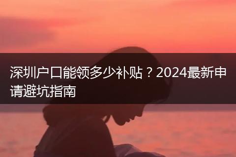 深圳户口能领多少补贴？2024最新申请避坑指南