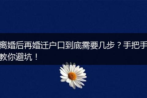 离婚后再婚迁户口到底需要几步？手把手教你避坑！